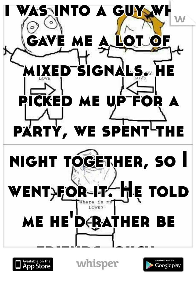 I was into a guy who gave me a lot of mixed signals. he picked me up for a party, we spent the night together, so I went for it. He told me he'd rather be friends. ouch.