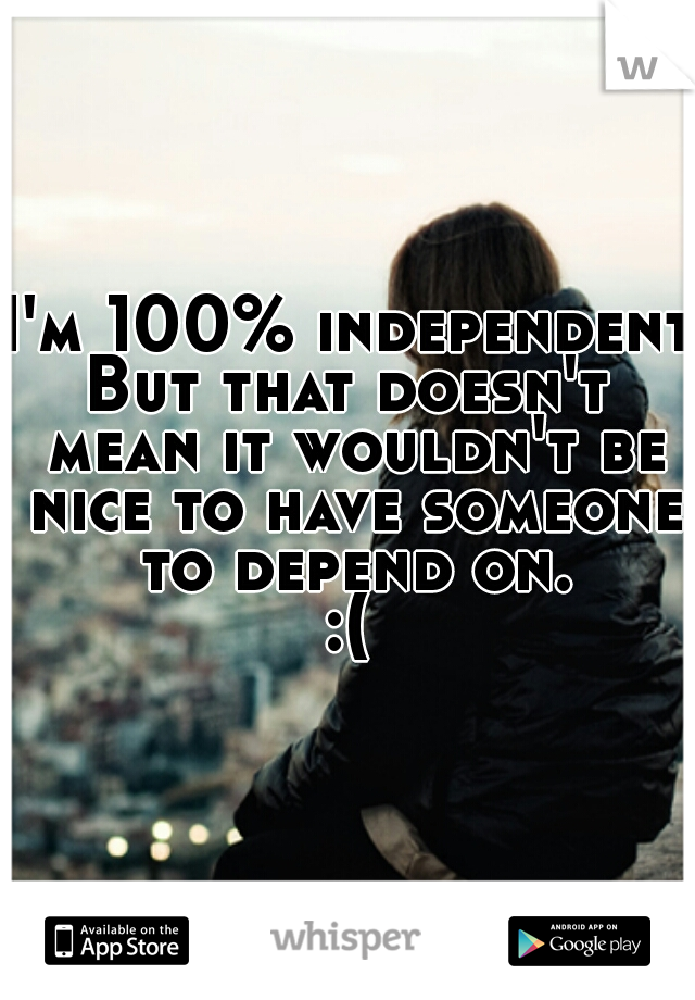 I'm 100% independent.
But that doesn't mean it wouldn't be nice to have someone to depend on.
:(