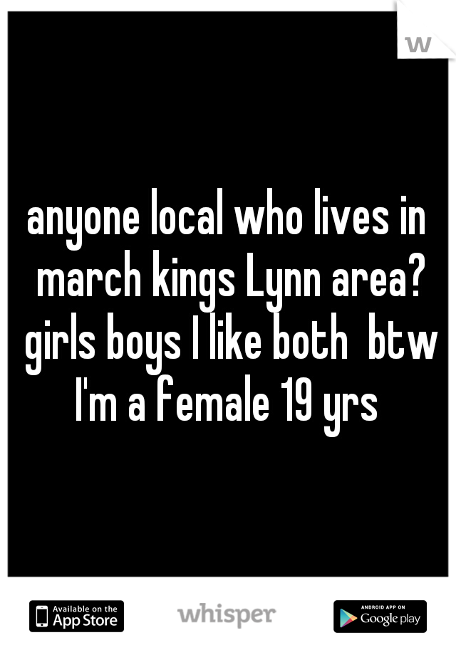 anyone local who lives in march kings Lynn area? girls boys I like both  btw I'm a female 19 yrs 