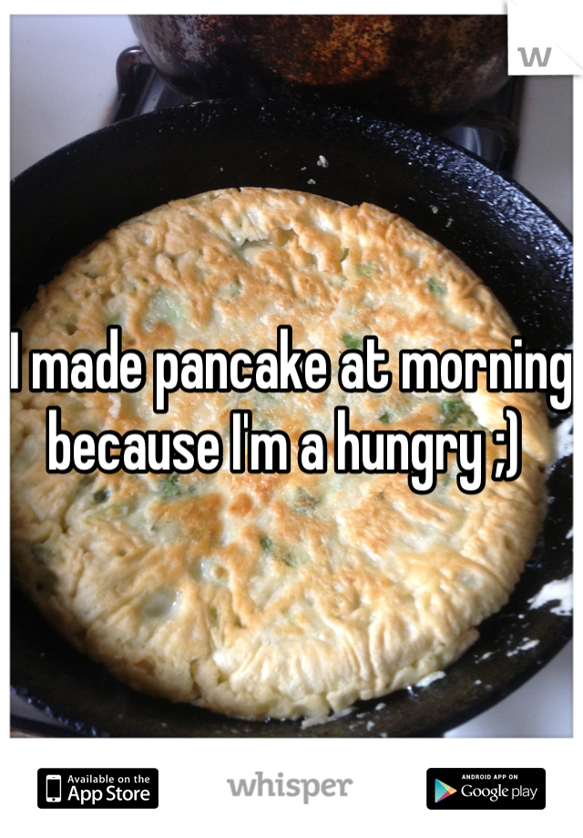 I made pancake at morning because I'm a hungry ;) 