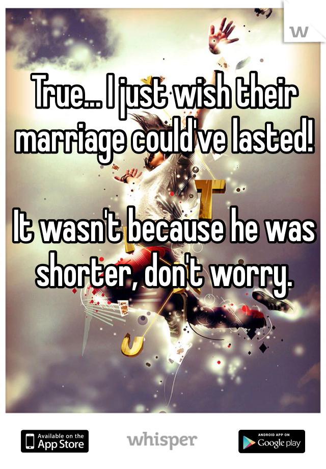 True... I just wish their marriage could've lasted!

It wasn't because he was shorter, don't worry.