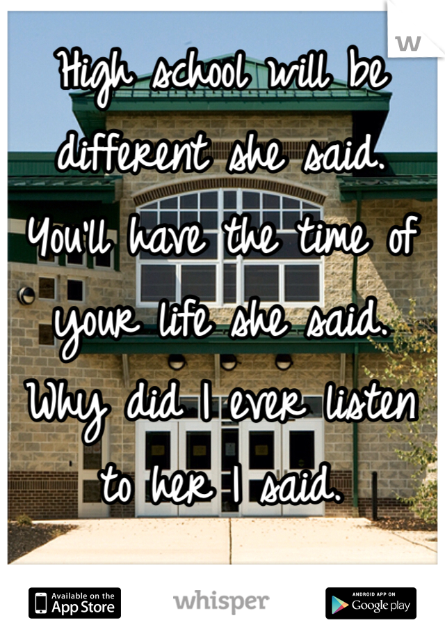 High school will be different she said. You'll have the time of your life she said. Why did I ever listen to her I said.