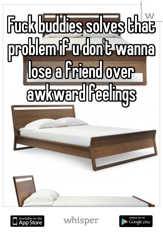 Fuck buddies solves that problem if u don't wanna lose a friend over awkward feelings