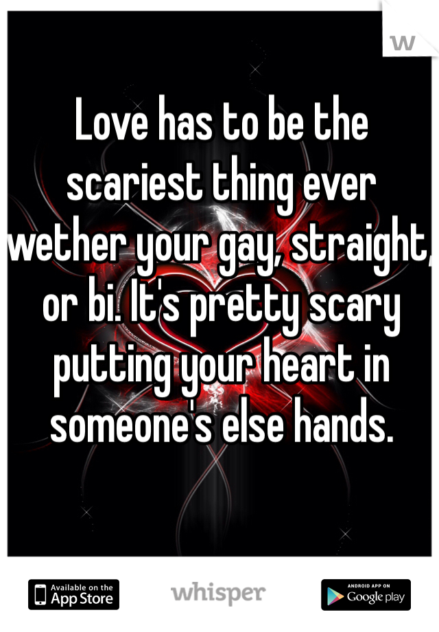 Love has to be the scariest thing ever wether your gay, straight, or bi. It's pretty scary putting your heart in someone's else hands. 