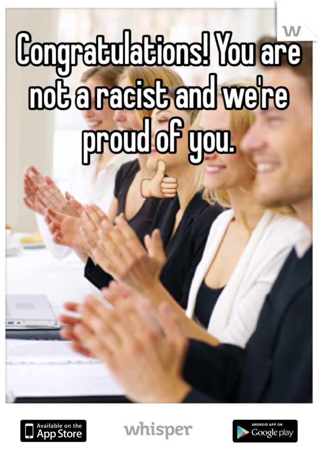 Congratulations! You are not a racist and we're proud of you.
👍