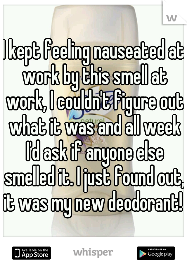 I kept feeling nauseated at work by this smell at work, I couldn't figure out what it was and all week I'd ask if anyone else smelled it. I just found out, it was my new deodorant! 