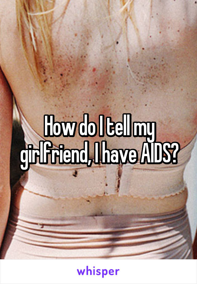 How do I tell my girlfriend, I have AIDS?