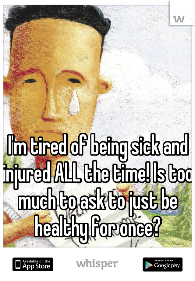 I'm tired of being sick and injured ALL the time! Is too much to ask to just be healthy for once?