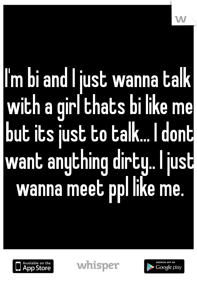 I'm bi and I just wanna talk with a girl thats bi like me but its just to talk... I dont want anything dirty.. I just wanna meet ppl like me.