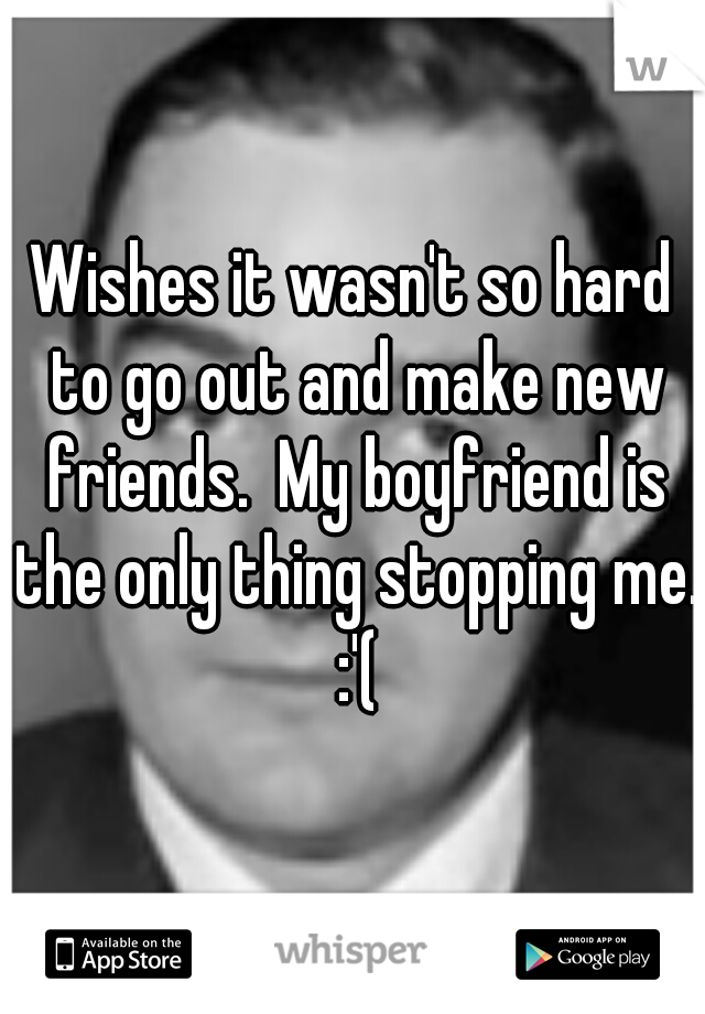 Wishes it wasn't so hard to go out and make new friends.  My boyfriend is the only thing stopping me.  :'( 