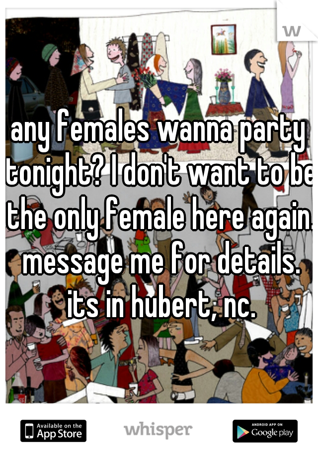 any females wanna party tonight? I don't want to be the only female here again. message me for details. its in hubert, nc.