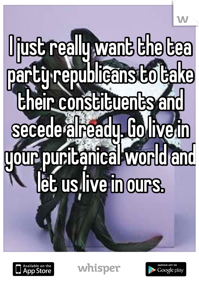 I just really want the tea party republicans to take their constituents and secede already. Go live in your puritanical world and let us live in ours. 