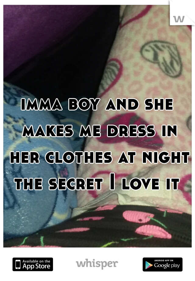 imma boy and she makes me dress in her clothes at night the secret I love it 