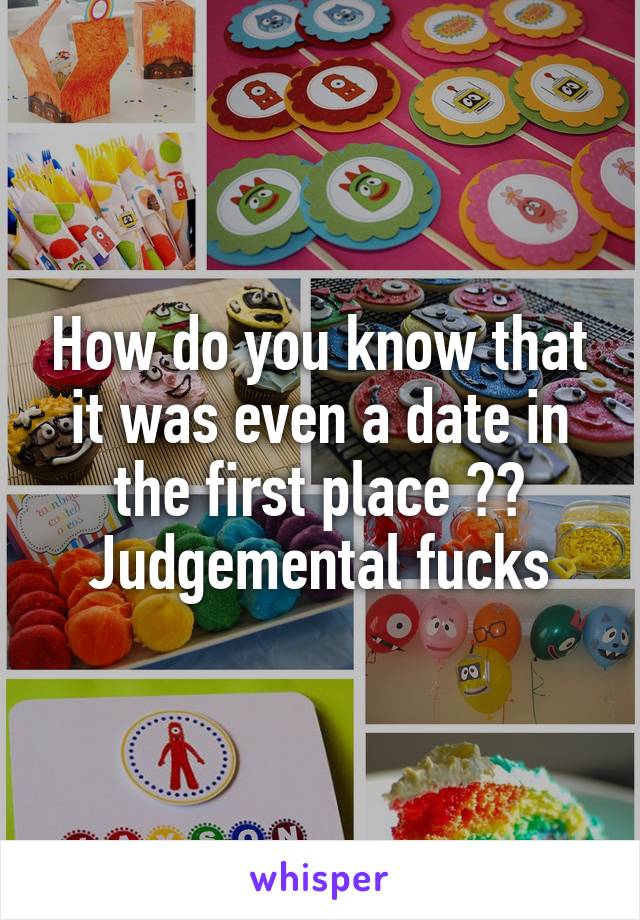 How do you know that it was even a date in the first place ?? Judgemental fucks