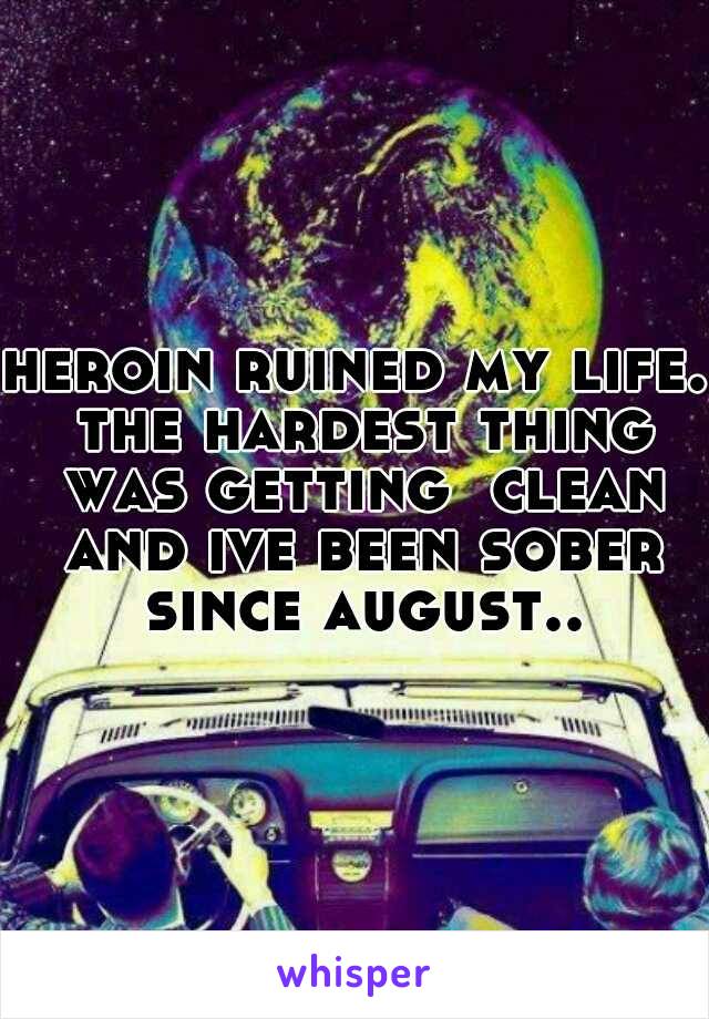 heroin ruined my life. the hardest thing was getting  clean and ive been sober since august..