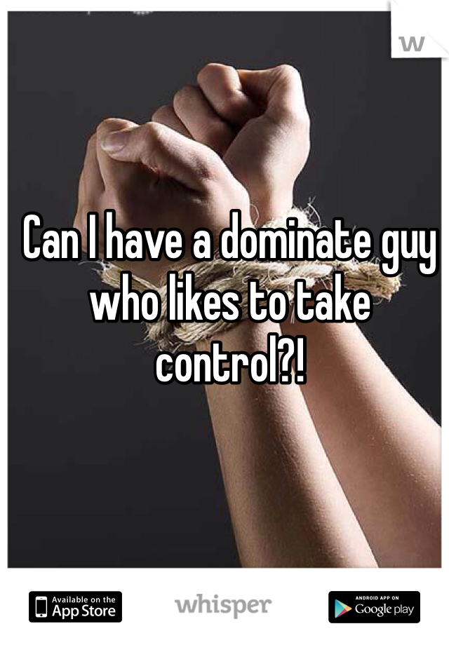 Can I have a dominate guy who likes to take control?!