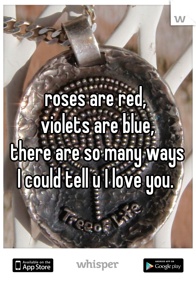 roses are red, 
violets are blue,
there are so many ways
I could tell u I love you. 