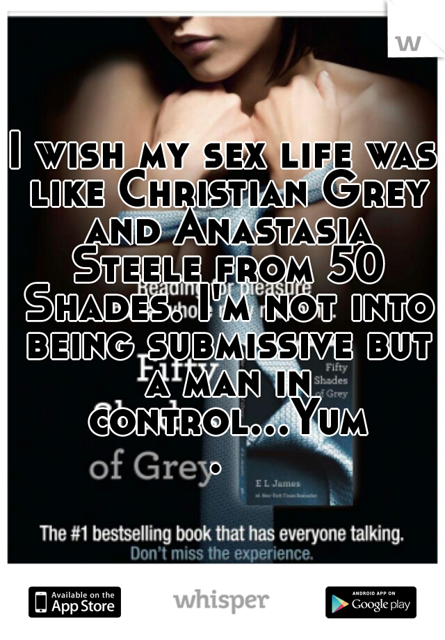 I wish my sex life was like Christian Grey and Anastasia Steele from 50 Shades. I'm not into being submissive but a man in control...Yum. 