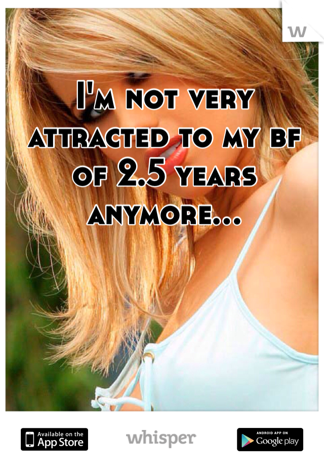 I'm not very attracted to my bf of 2.5 years anymore...