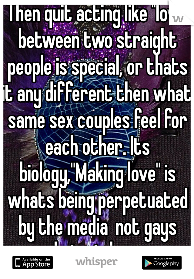 Then quit acting like "love" between two straight people is special, or thats it any different then what same sex couples feel for each other. Its biology,"Making love" is whats being perpetuated by the media  not gays being in love. 