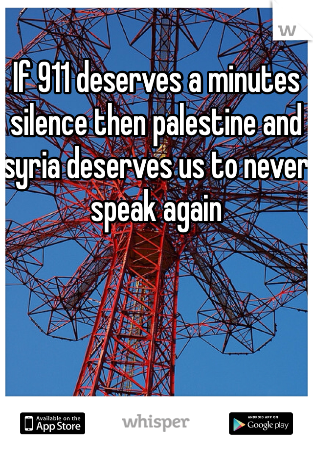 If 911 deserves a minutes silence then palestine and syria deserves us to never speak again