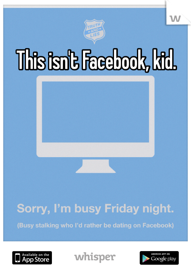 This isn't Facebook, kid. 