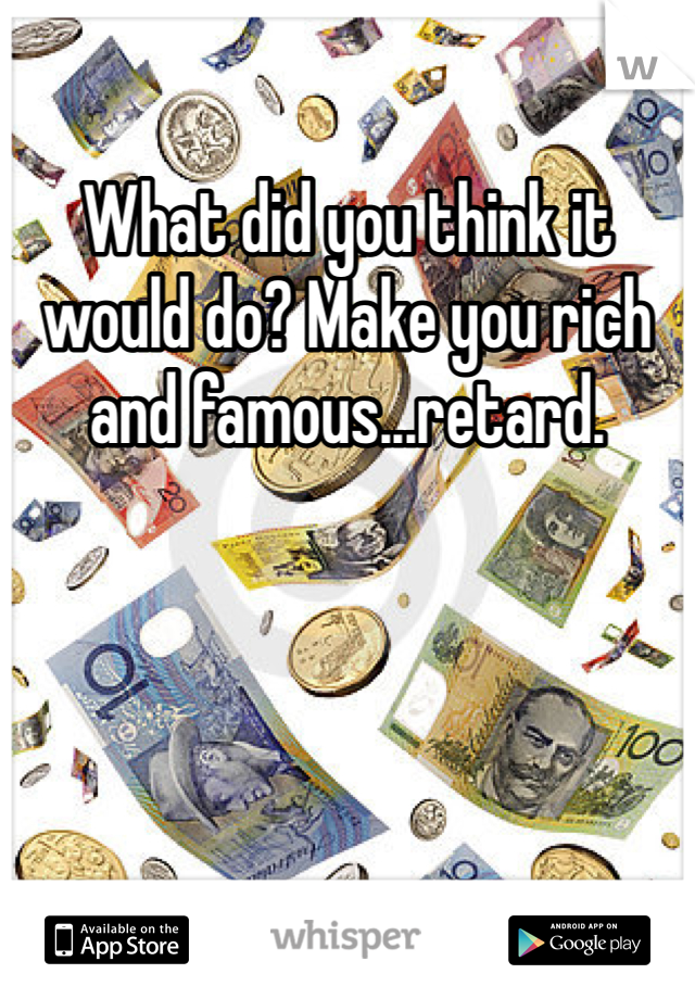 What did you think it would do? Make you rich and famous...retard. 