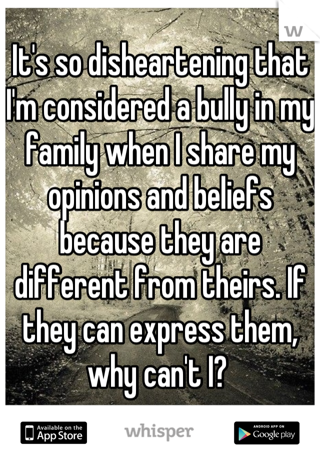 It's so disheartening that I'm considered a bully in my family when I share my opinions and beliefs because they are different from theirs. If they can express them, why can't I? 