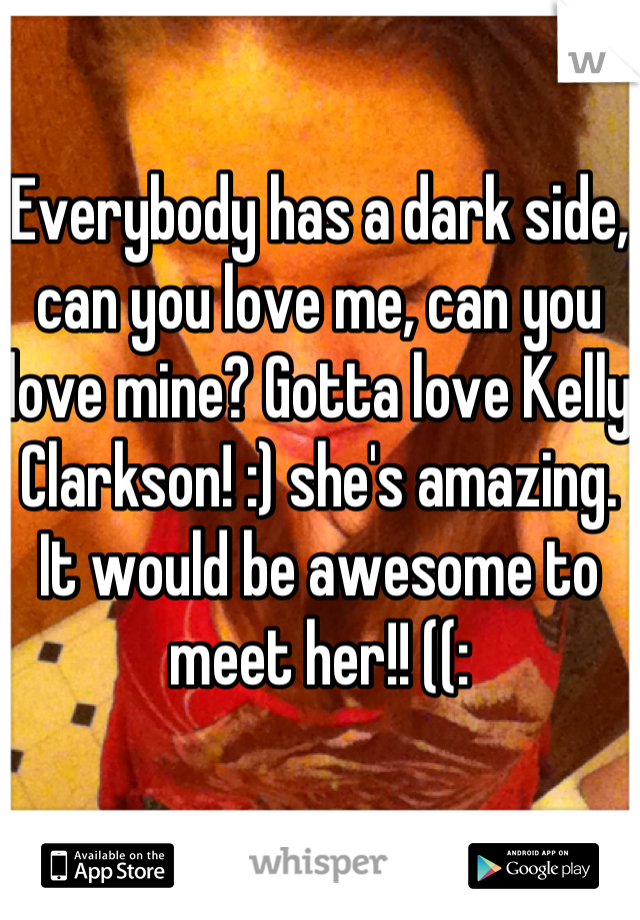 Everybody has a dark side, can you love me, can you love mine? Gotta love Kelly Clarkson! :) she's amazing. It would be awesome to meet her!! ((: