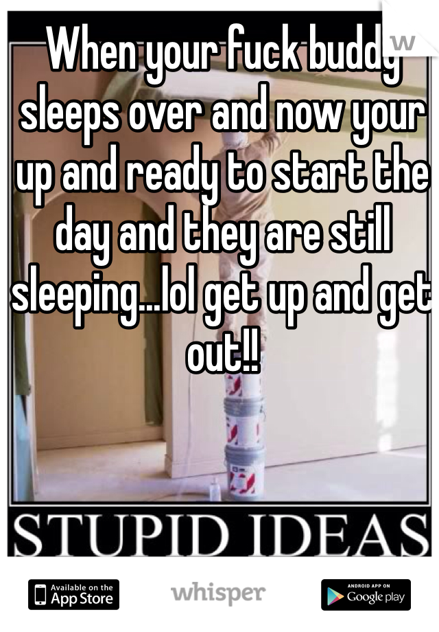 When your fuck buddy sleeps over and now your up and ready to start the day and they are still sleeping...lol get up and get out!! 