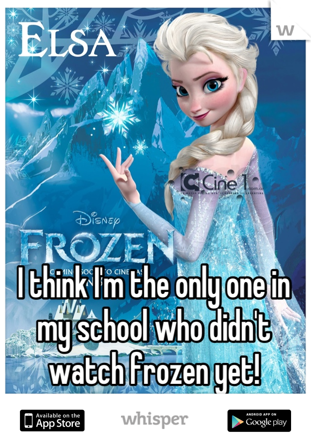 I think I'm the only one in my school who didn't watch frozen yet!