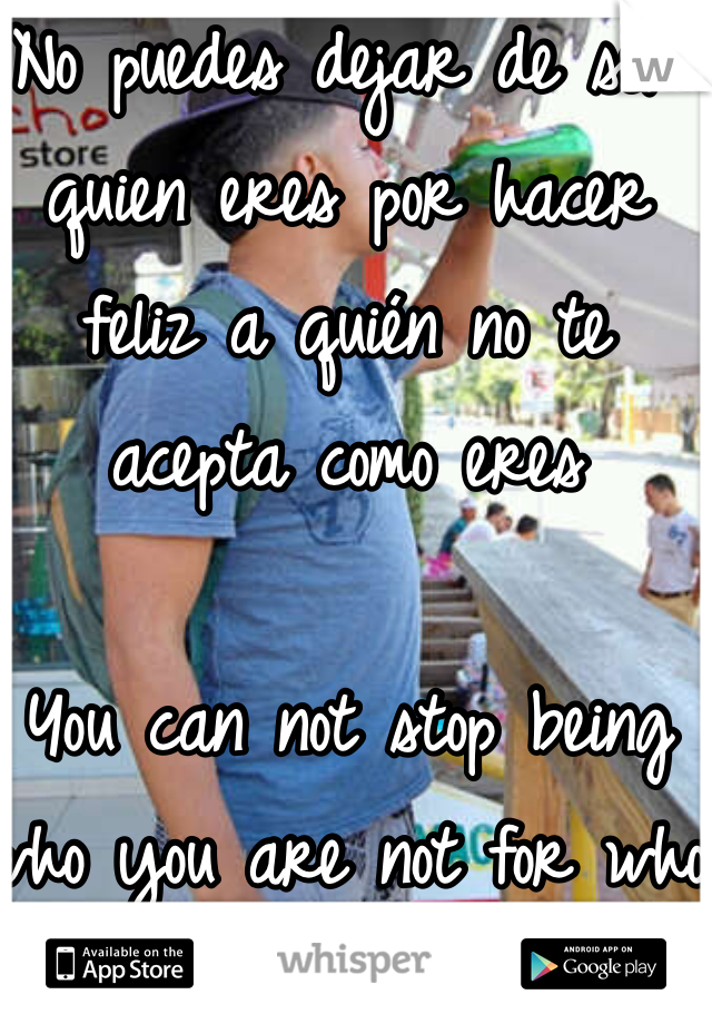 No puedes dejar de ser quien eres por hacer feliz a quién no te acepta como eres

You can not stop being who you are not for who accepts you as you