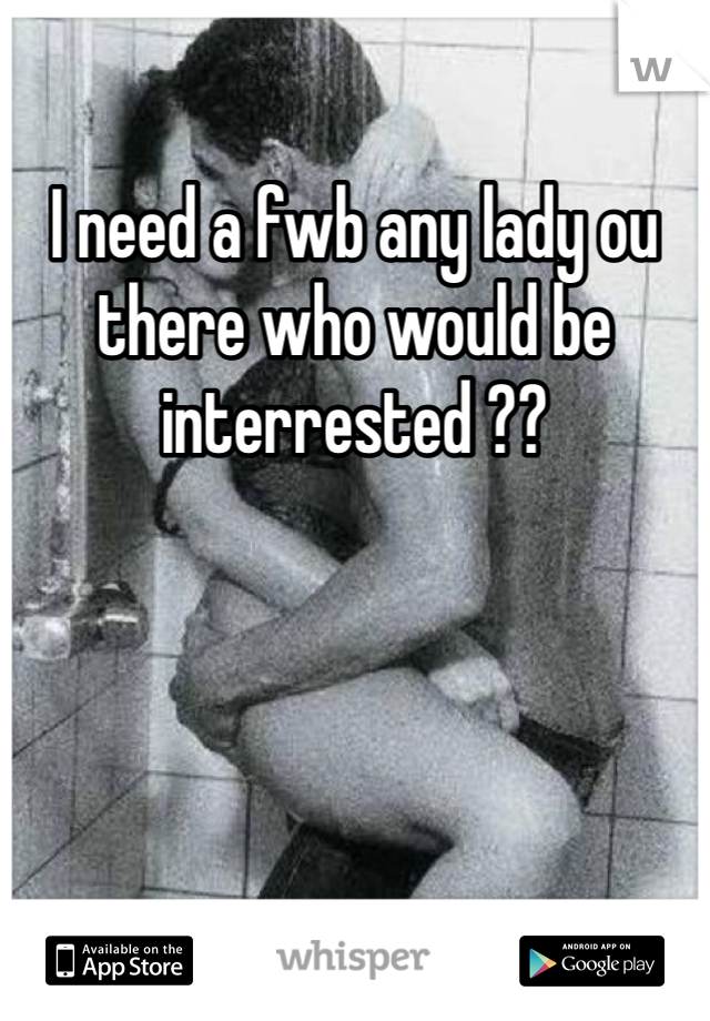 I need a fwb any lady ou there who would be interrested ??