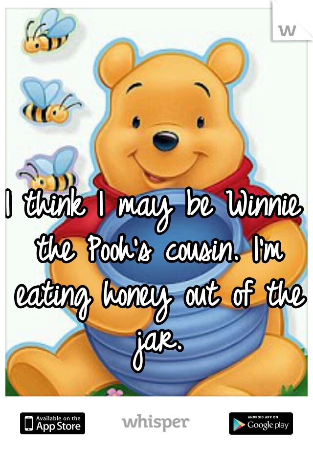 I think I may be Winnie the Pooh's cousin. I'm eating honey out of the jar.