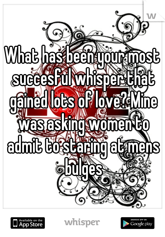 What has been your most succesful whisper that gained lots of love? Mine was asking women to admit to staring at mens bulges