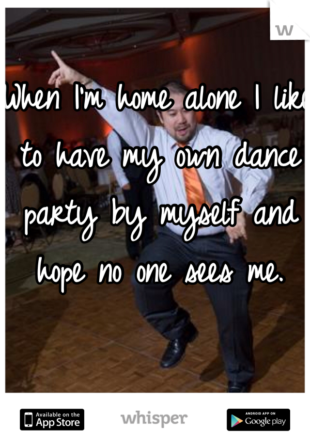 When I'm home alone I like to have my own dance party by myself and hope no one sees me. 