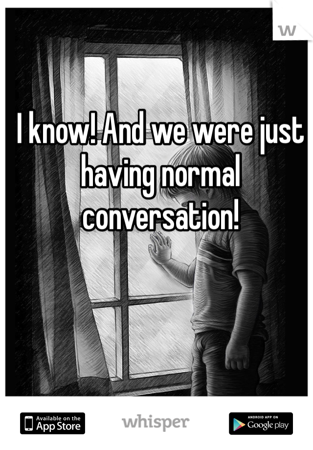 I know! And we were just having normal conversation!