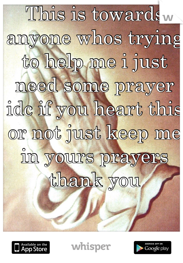 This is towards anyone whos trying to help me i just need some prayer idc if you heart this or not just keep me in yours prayers thank you 