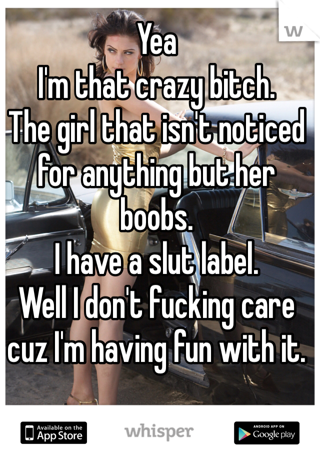 Yea 
I'm that crazy bitch.
The girl that isn't noticed for anything but her boobs.
I have a slut label.
Well I don't fucking care cuz I'm having fun with it.