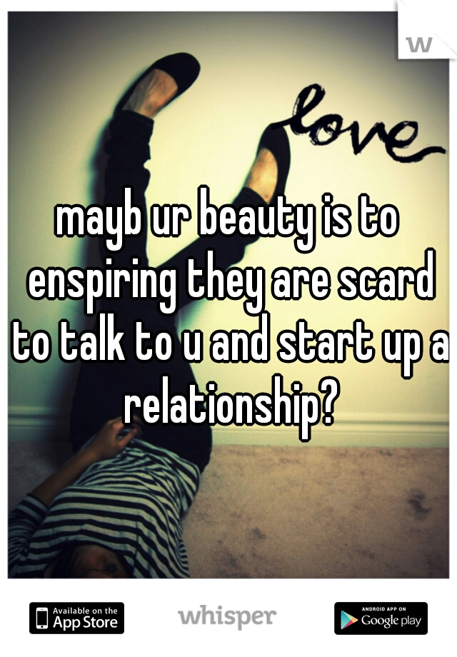 mayb ur beauty is to enspiring they are scard to talk to u and start up a relationship?