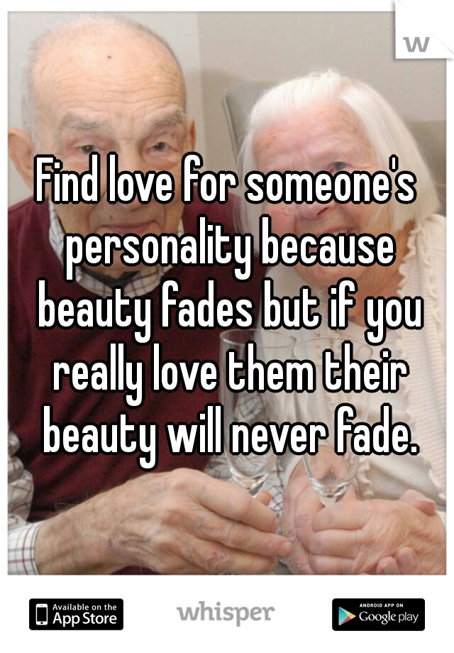 Find love for someone's personality because beauty fades but if you really love them their beauty will never fade.