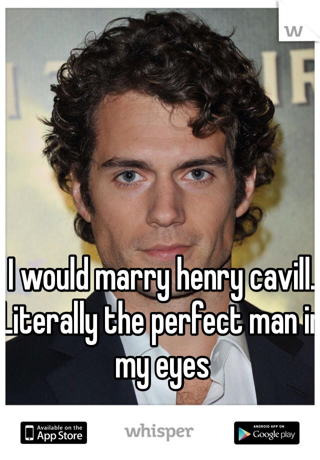 I would marry henry cavill. Literally the perfect man in my eyes 