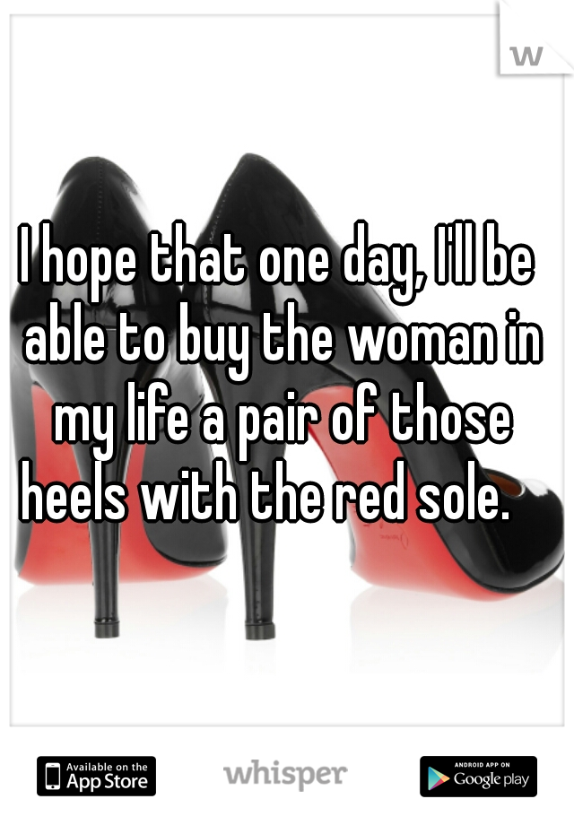 I hope that one day, I'll be able to buy the woman in my life a pair of those heels with the red sole.   