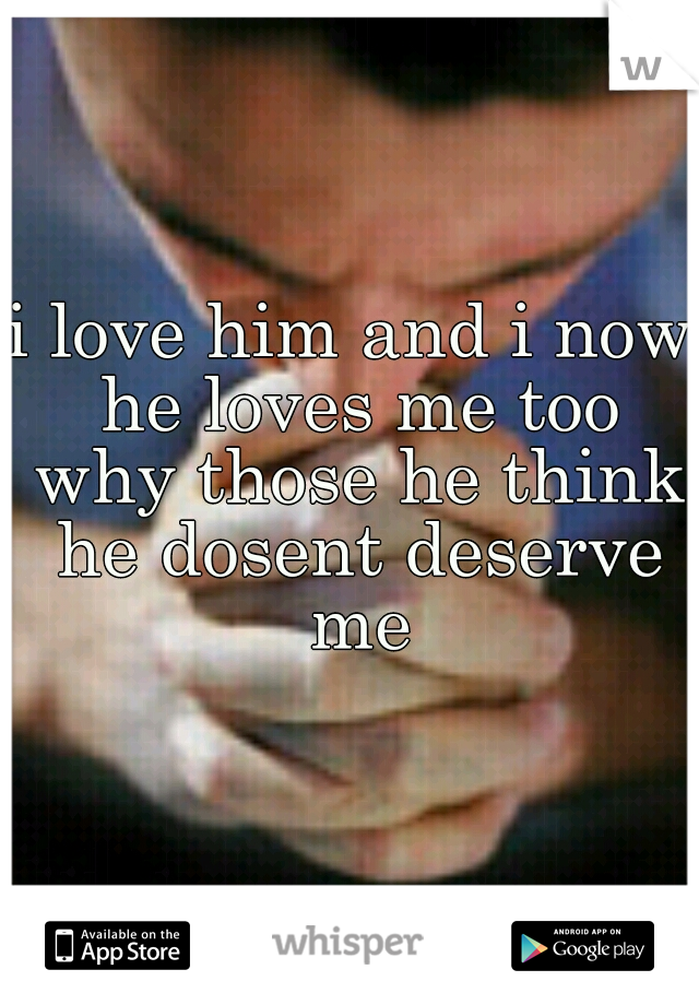 i love him and i now he loves me too why those he think he dosent deserve me