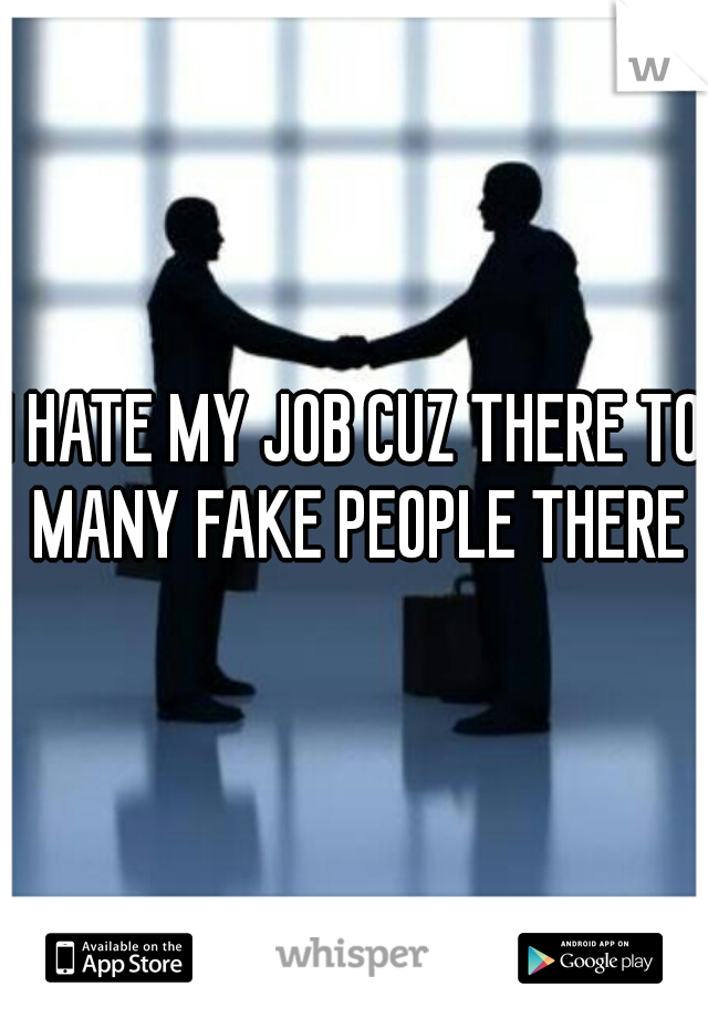 I HATE MY JOB CUZ THERE TO MANY FAKE PEOPLE THERE