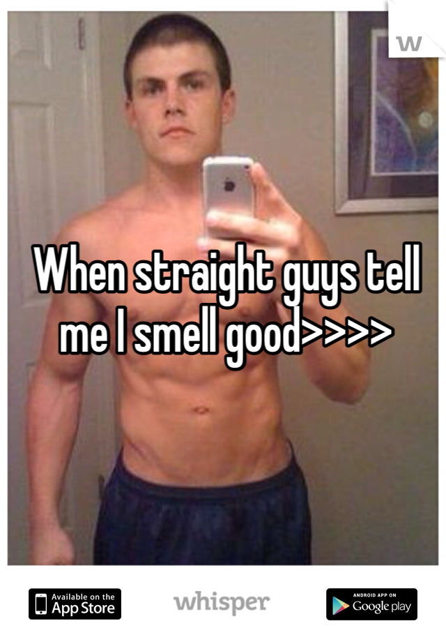 When straight guys tell me I smell good>>>>