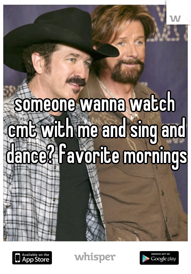 someone wanna watch cmt with me and sing and dance? favorite mornings