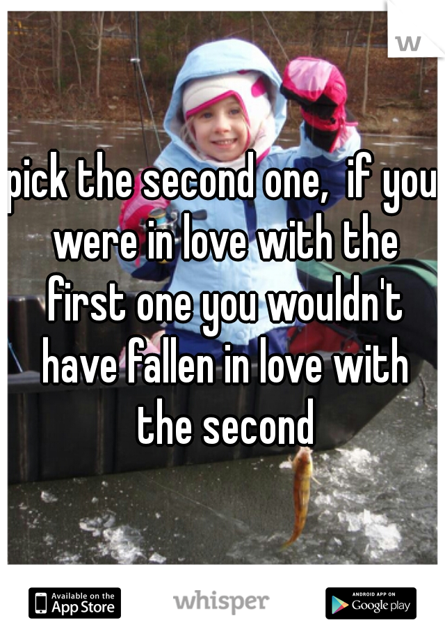 pick the second one,  if you were in love with the first one you wouldn't have fallen in love with the second