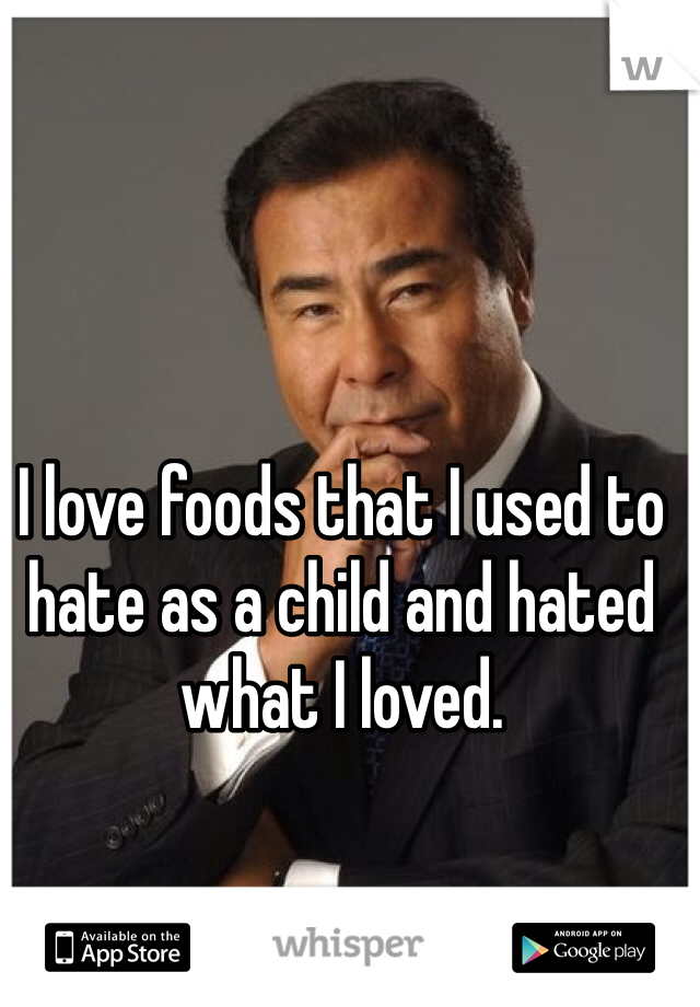 I love foods that I used to hate as a child and hated what I loved. 