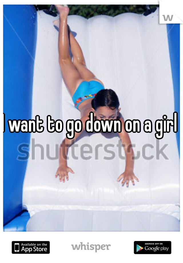 I want to go down on a girl 